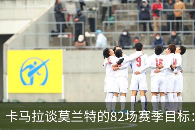 卡马拉谈莫兰特的82场赛季目标：保持自我，带着自信而战