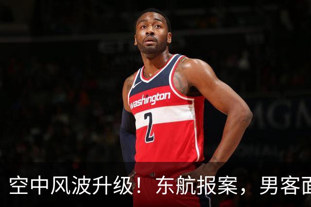 空中风波升级！东航报案，男客面临严峻后果