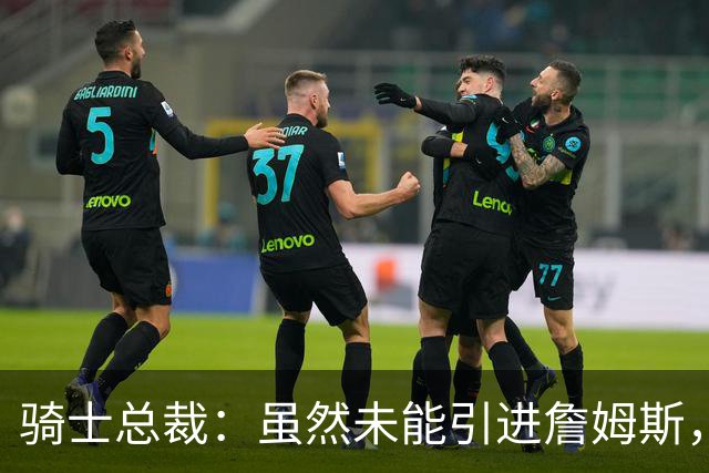骑士总裁：虽然未能引进詹姆斯，但休赛期依旧收获颇丰